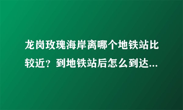 龙岗玫瑰海岸离哪个地铁站比较近？到地铁站后怎么到达玫瑰海岸？