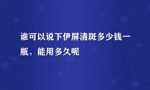 谁可以说下伊屏清斑多少钱一瓶，能用多久呢