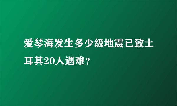爱琴海发生多少级地震已致土耳其20人遇难？