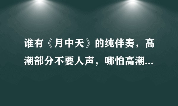 谁有《月中天》的纯伴奏，高潮部分不要人声，哪怕高潮部分消音也好，不要人声的，万分感谢！~
