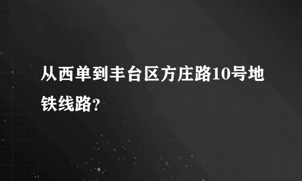 从西单到丰台区方庄路10号地铁线路？