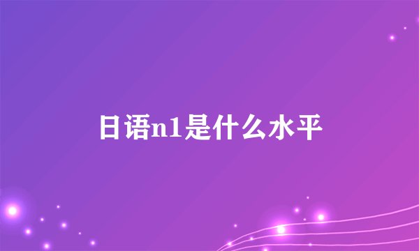 日语n1是什么水平