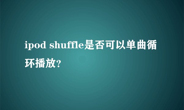 ipod shuffle是否可以单曲循环播放？