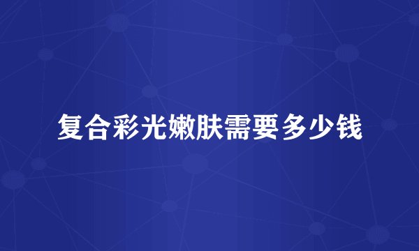 复合彩光嫩肤需要多少钱