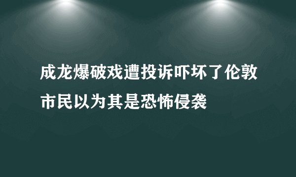 成龙爆破戏遭投诉吓坏了伦敦市民以为其是恐怖侵袭