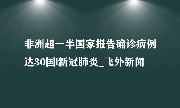 非洲超一半国家报告确诊病例达30国|新冠肺炎_飞外新闻