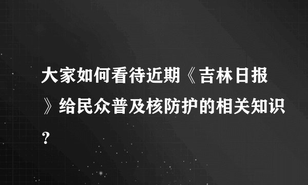 大家如何看待近期《吉林日报》给民众普及核防护的相关知识？