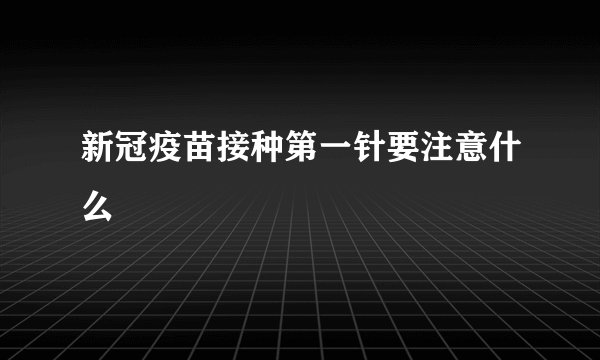 新冠疫苗接种第一针要注意什么