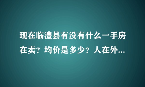 现在临澧县有没有什么一手房在卖？均价是多少？人在外地，如果买二手房的话，要走哪些流程？ 二手房主要是牵扯到哪些税费?分别是多少？好像还有满5年跟没满5年的区别，屋里有没有中介？