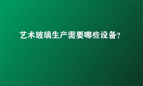 艺术玻璃生产需要哪些设备？