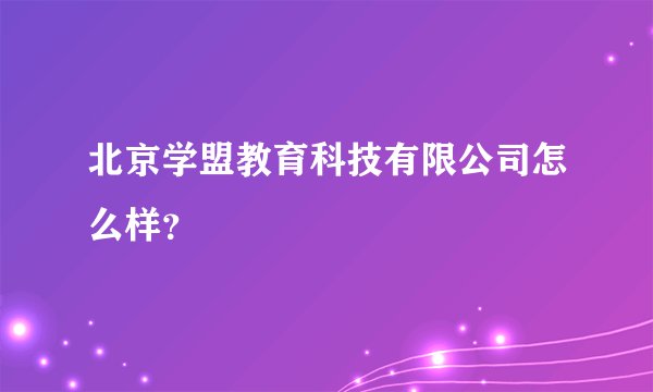 北京学盟教育科技有限公司怎么样？