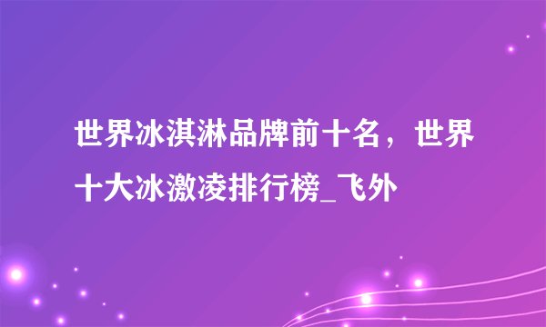 世界冰淇淋品牌前十名，世界十大冰激凌排行榜_飞外