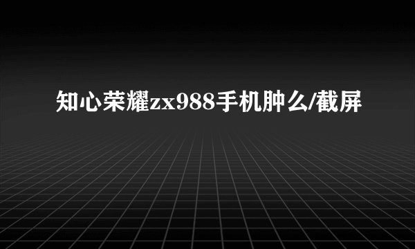 知心荣耀zx988手机肿么/截屏