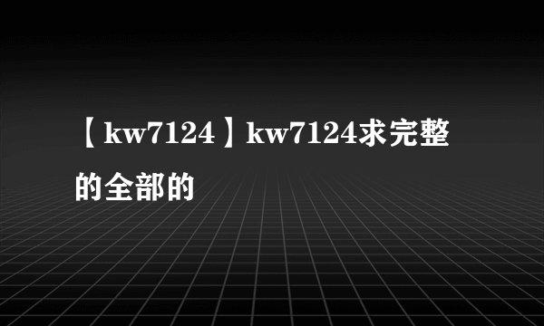 【kw7124】kw7124求完整的全部的