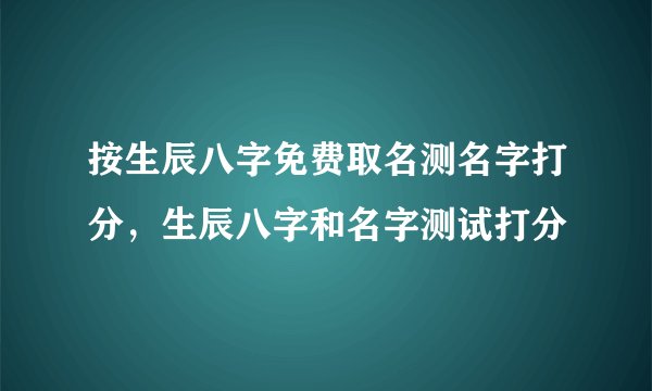 按生辰八字免费取名测名字打分，生辰八字和名字测试打分