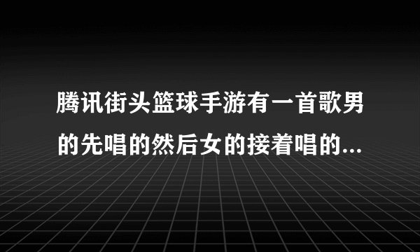 腾讯街头篮球手游有一首歌男的先唱的然后女的接着唱的叫什么歌?