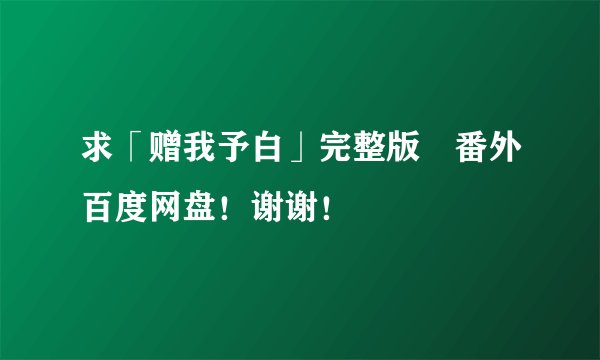 求「赠我予白」完整版➕番外百度网盘！谢谢！
