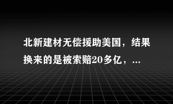 北新建材无偿援助美国，结果换来的是被索赔20多亿，你怎么看？