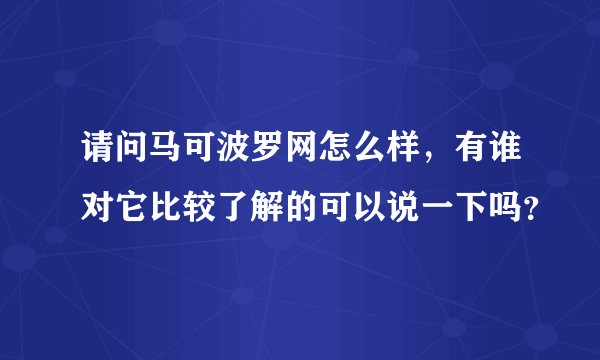 请问马可波罗网怎么样，有谁对它比较了解的可以说一下吗？
