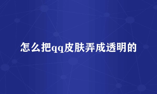 怎么把qq皮肤弄成透明的