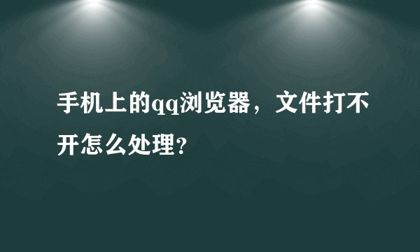 手机上的qq浏览器，文件打不开怎么处理？