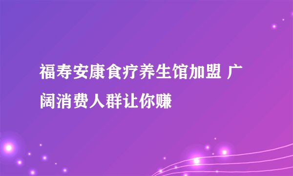福寿安康食疗养生馆加盟 广阔消费人群让你赚