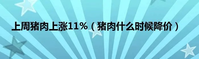 上周猪肉上涨11%（猪肉什么时候降价）
