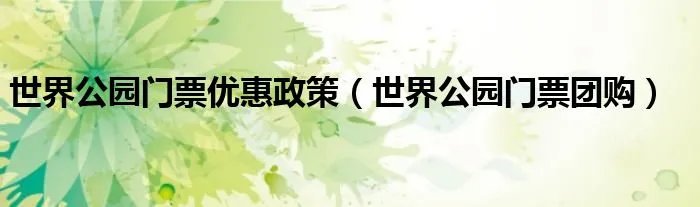 世界公园门票优惠政策（世界公园门票团购）