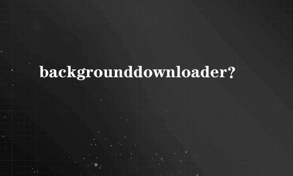 backgrounddownloader？
