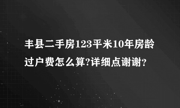 丰县二手房123平米10年房龄过户费怎么算?详细点谢谢？