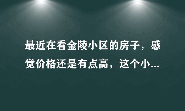 最近在看金陵小区的房子,感觉价格还是有点高,这个小区之前价格如何?大概多少钱?