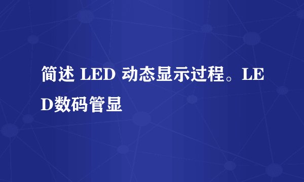 简述 LED 动态显示过程。LED数码管显