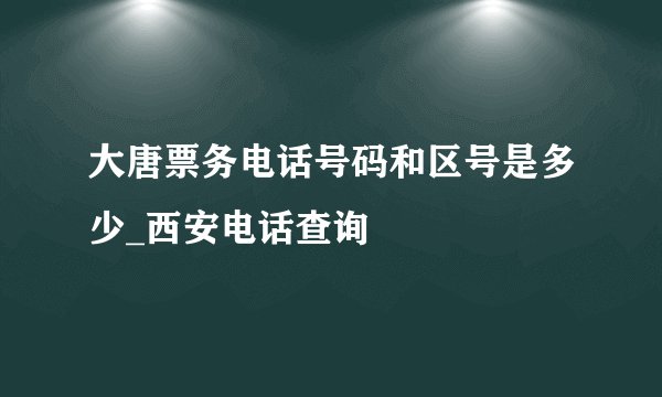 大唐票务电话号码和区号是多少_西安电话查询