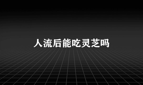 人流后能吃灵芝吗