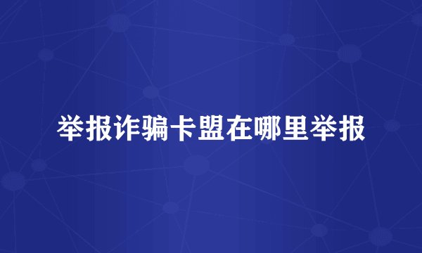 举报诈骗卡盟在哪里举报