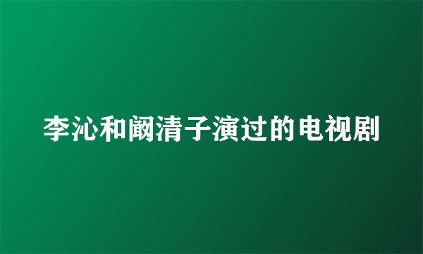 李沁和阚清子演过的电视剧