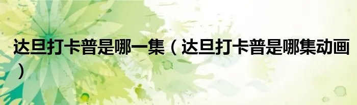 达旦打卡普是哪一集（达旦打卡普是哪集动画）