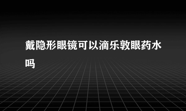 戴隐形眼镜可以滴乐敦眼药水吗