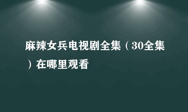 麻辣女兵电视剧全集（30全集）在哪里观看