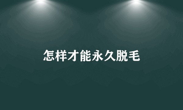 怎样才能永久脱毛