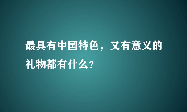 最具有中国特色，又有意义的礼物都有什么？