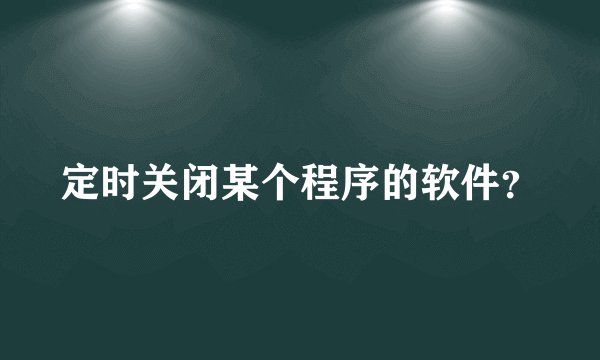 定时关闭某个程序的软件?