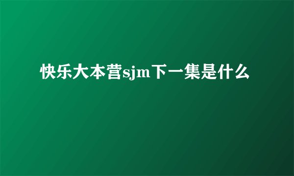 快乐大本营sjm下一集是什么