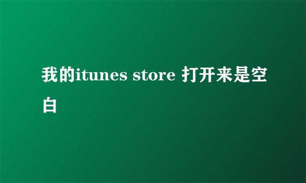 我的itunes store 打开来是空白