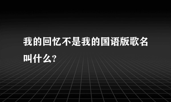 我的回忆不是我的国语版歌名叫什么?