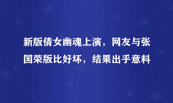 新版倩女幽魂上演,网友与张国荣版比好坏,结果出乎意料