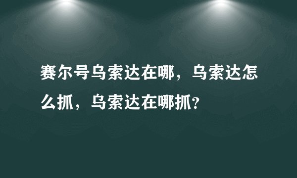 赛尔号乌索达在哪,乌索达怎么抓,乌索达在哪抓?