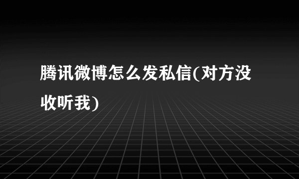 腾讯微博怎么发私信(对方没收听我)