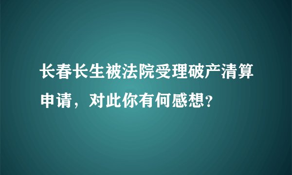 长春长生被法院受理破产清算申请，对此你有何感想？