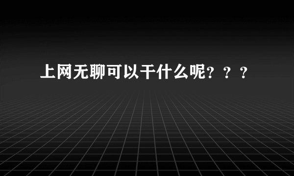 上网无聊可以干什么呢？？？